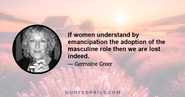 If women understand by emancipation the adoption of the masculine role then we are lost indeed.