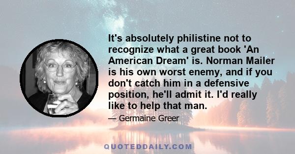 It's absolutely philistine not to recognize what a great book 'An American Dream' is. Norman Mailer is his own worst enemy, and if you don't catch him in a defensive position, he'll admit it. I'd really like to help