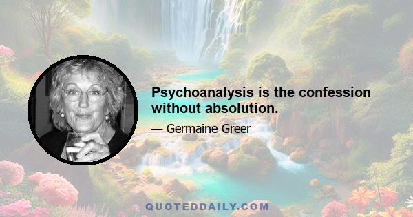 Psychoanalysis is the confession without absolution.