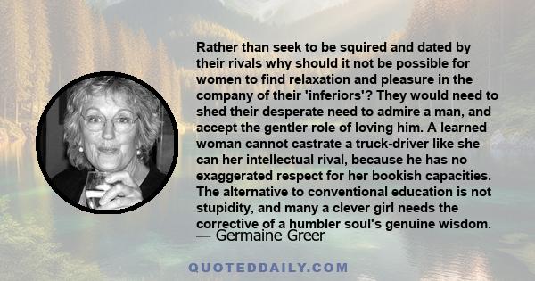 Rather than seek to be squired and dated by their rivals why should it not be possible for women to find relaxation and pleasure in the company of their 'inferiors'? They would need to shed their desperate need to