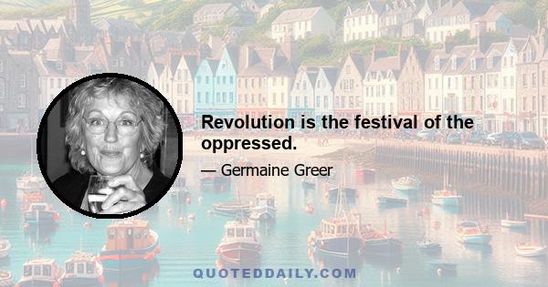 Revolution is the festival of the oppressed.