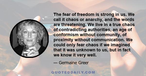 The fear of freedom is strong in us. We call it chaos or anarchy, and the words are threatening. We live in a true chaos of contradicting authorities, an age of conformism without community, of proximity without