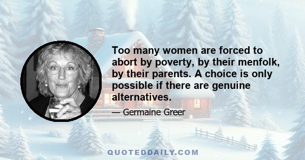 Too many women are forced to abort by poverty, by their menfolk, by their parents. A choice is only possible if there are genuine alternatives.