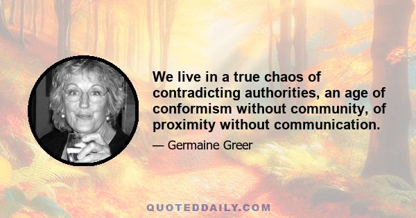 We live in a true chaos of contradicting authorities, an age of conformism without community, of proximity without communication.