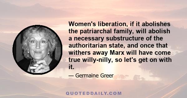 Women's liberation, if it abolishes the patriarchal family, will abolish a necessary substructure of the authoritarian state, and once that withers away Marx will have come true willy-nilly, so let's get on with it.