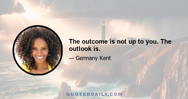 The outcome is not up to you. The outlook is.