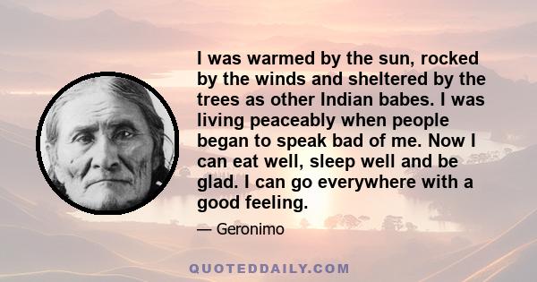 I was warmed by the sun, rocked by the winds and sheltered by the trees as other Indian babes. I was living peaceably when people began to speak bad of me. Now I can eat well, sleep well and be glad. I can go everywhere 