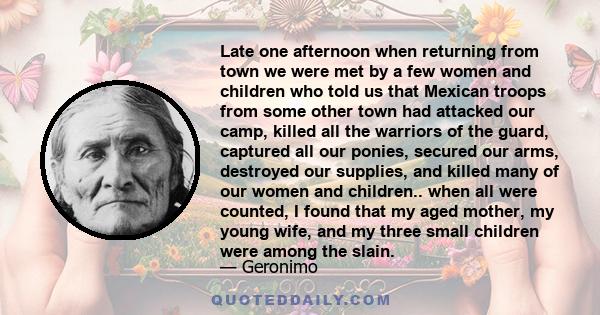 Late one afternoon when returning from town we were met by a few women and children who told us that Mexican troops from some other town had attacked our camp, killed all the warriors of the guard, captured all our