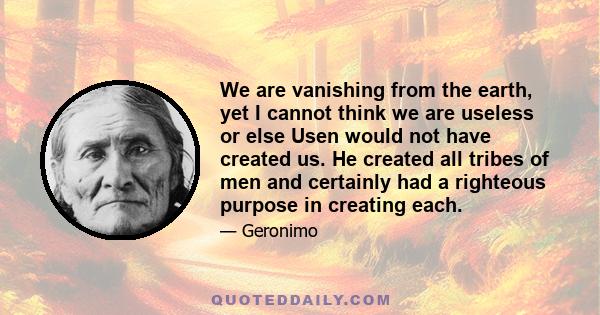 We are vanishing from the earth, yet I cannot think we are useless or else Usen would not have created us. He created all tribes of men and certainly had a righteous purpose in creating each.