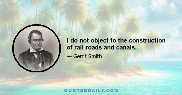 I do not object to the construction of rail roads and canals.