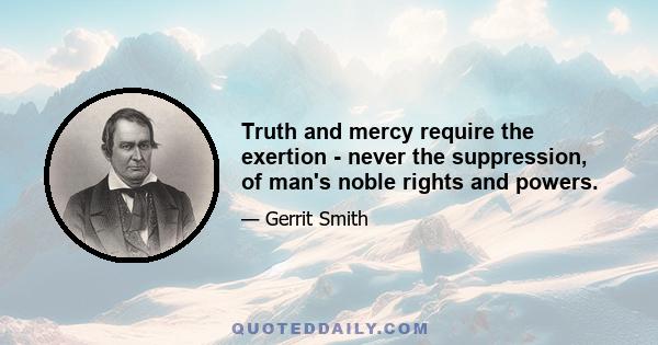 Truth and mercy require the exertion - never the suppression, of man's noble rights and powers.