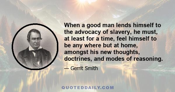 When a good man lends himself to the advocacy of slavery, he must, at least for a time, feel himself to be any where but at home, amongst his new thoughts, doctrines, and modes of reasoning.