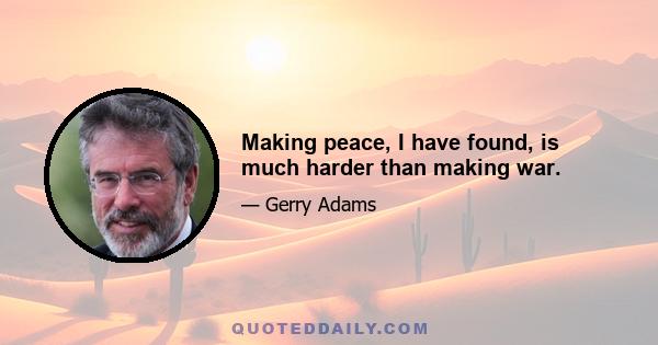 Making peace, I have found, is much harder than making war.