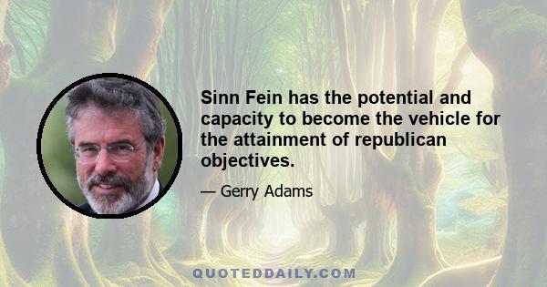 Sinn Fein has the potential and capacity to become the vehicle for the attainment of republican objectives.