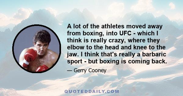 A lot of the athletes moved away from boxing, into UFC - which I think is really crazy, where they elbow to the head and knee to the jaw. I think that's really a barbaric sport - but boxing is coming back.