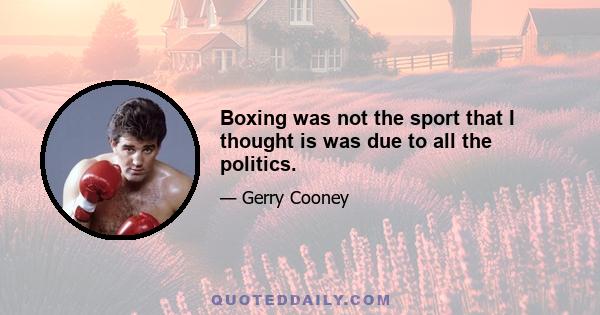 Boxing was not the sport that I thought is was due to all the politics.