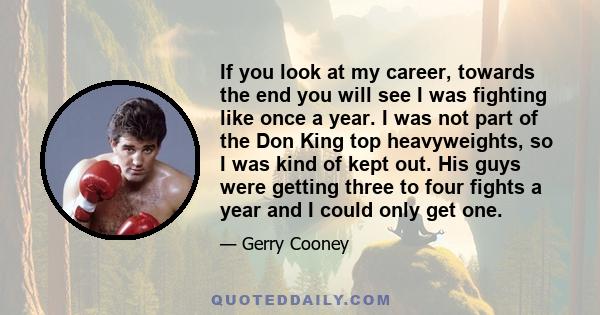 If you look at my career, towards the end you will see I was fighting like once a year. I was not part of the Don King top heavyweights, so I was kind of kept out. His guys were getting three to four fights a year and I 