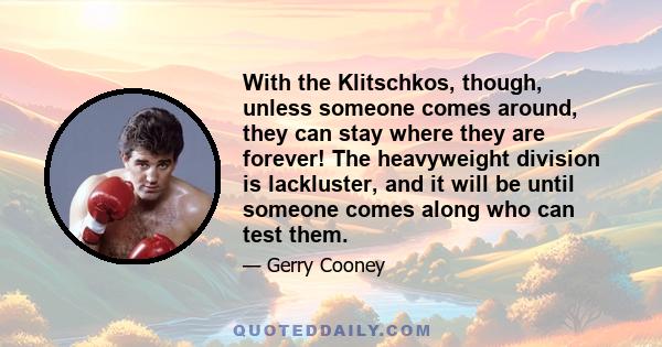 With the Klitschkos, though, unless someone comes around, they can stay where they are forever! The heavyweight division is lackluster, and it will be until someone comes along who can test them.