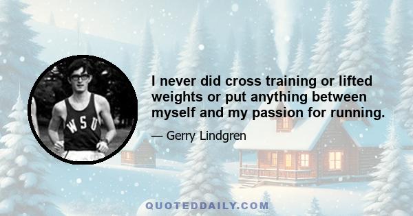 I never did cross training or lifted weights or put anything between myself and my passion for running.