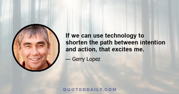 If we can use technology to shorten the path between intention and action, that excites me.