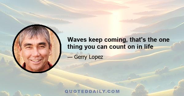 Waves keep coming, that's the one thing you can count on in life