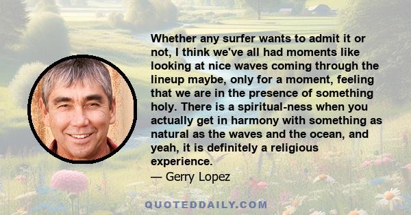 Whether any surfer wants to admit it or not, I think we've all had moments like looking at nice waves coming through the lineup maybe, only for a moment, feeling that we are in the presence of something holy. There is a 