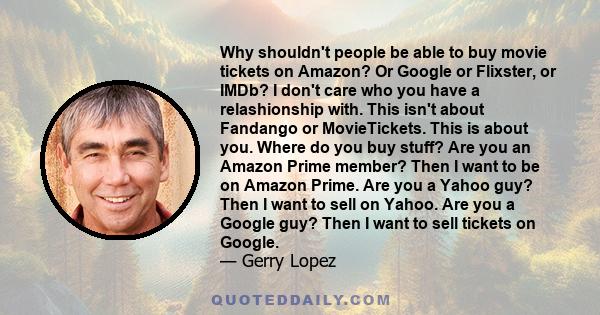 Why shouldn't people be able to buy movie tickets on Amazon? Or Google or Flixster, or IMDb? I don't care who you have a relashionship with. This isn't about Fandango or MovieTickets. This is about you. Where do you buy 