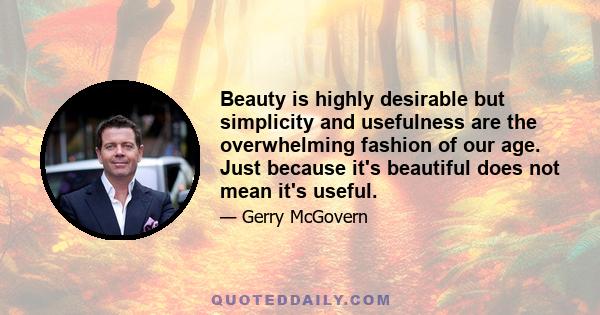 Beauty is highly desirable but simplicity and usefulness are the overwhelming fashion of our age. Just because it's beautiful does not mean it's useful.