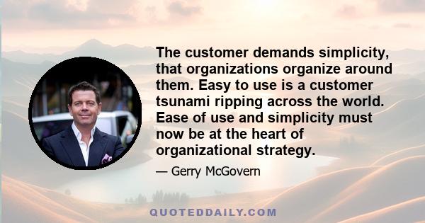 The customer demands simplicity, that organizations organize around them. Easy to use is a customer tsunami ripping across the world. Ease of use and simplicity must now be at the heart of organizational strategy.