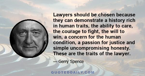 Lawyers should be chosen because they can demonstrate a history rich in human traits, the ability to care, the courage to fight, the will to win, a concern for the human condition, a passion for justice and simple