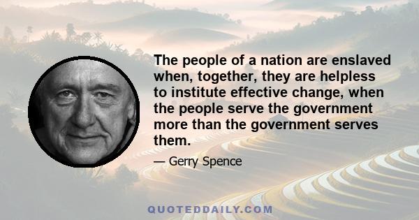 The people of a nation are enslaved when, together, they are helpless to institute effective change, when the people serve the government more than the government serves them.