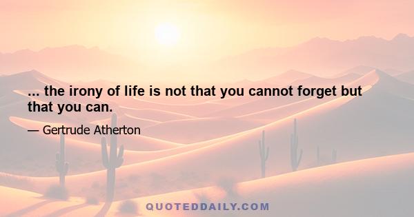 ... the irony of life is not that you cannot forget but that you can.