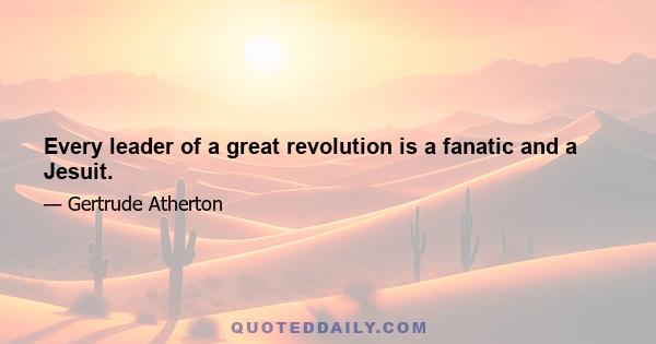 Every leader of a great revolution is a fanatic and a Jesuit.