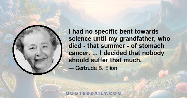 I had no specific bent towards science until my grandfather, who died - that summer - of stomach cancer. ... I decided that nobody should suffer that much.