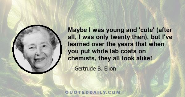 Maybe I was young and 'cute' (after all, I was only twenty then), but I've learned over the years that when you put white lab coats on chemists, they all look alike!