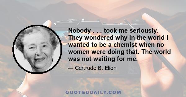 Nobody . . . took me seriously. They wondered why in the world I wanted to be a chemist when no women were doing that. The world was not waiting for me.