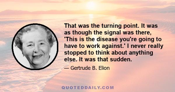 That was the turning point. It was as though the signal was there, 'This is the disease you're going to have to work against.' I never really stopped to think about anything else. It was that sudden.