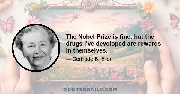 The Nobel Prize is fine, but the drugs I've developed are rewards in themselves.