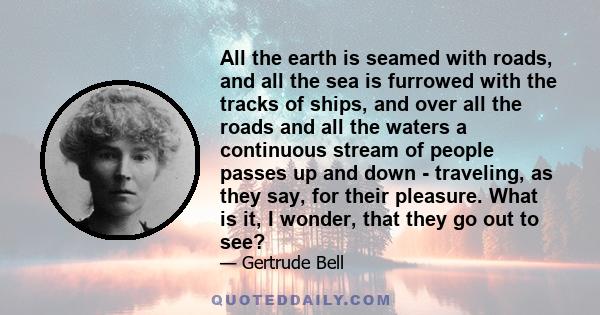 All the earth is seamed with roads, and all the sea is furrowed with the tracks of ships, and over all the roads and all the waters a continuous stream of people passes up and down - traveling, as they say, for their