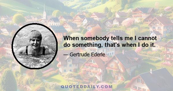 When somebody tells me I cannot do something, that's when I do it.