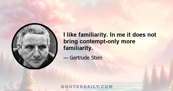 I like familiarity. In me it does not bring contempt-only more familiarity.