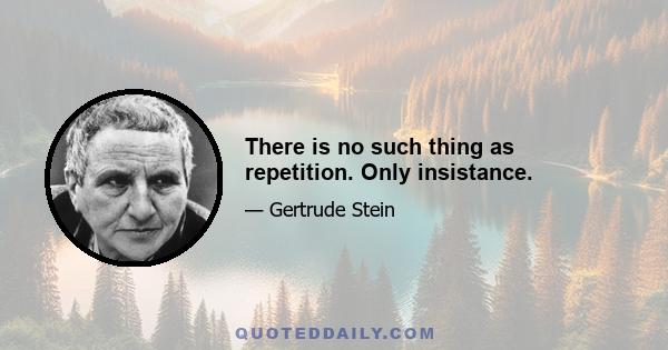 There is no such thing as repetition. Only insistance.