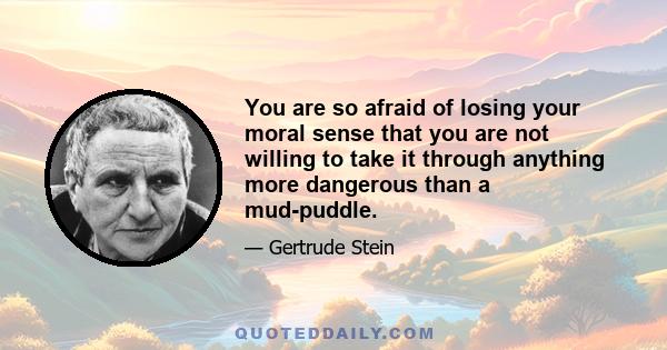 You are so afraid of losing your moral sense that you are not willing to take it through anything more dangerous than a mud-puddle.