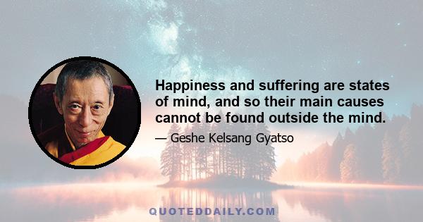 Happiness and suffering are states of mind, and so their main causes cannot be found outside the mind.