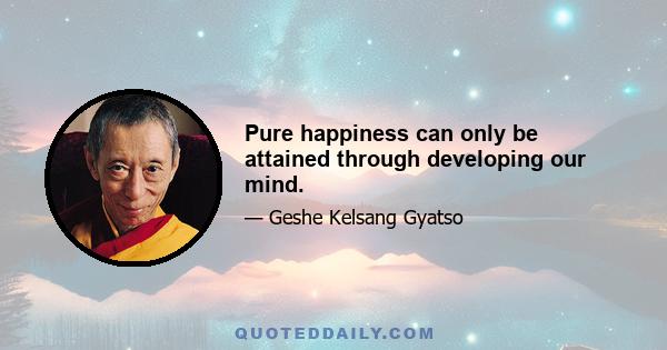 Pure happiness can only be attained through developing our mind.