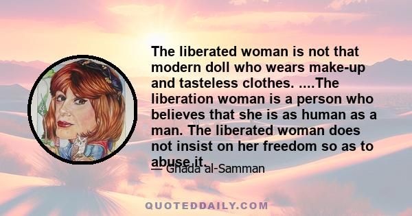 The liberated woman is not that modern doll who wears make-up and tasteless clothes. ....The liberation woman is a person who believes that she is as human as a man. The liberated woman does not insist on her freedom so 