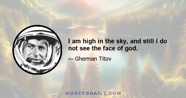 I am high in the sky, and still I do not see the face of god.