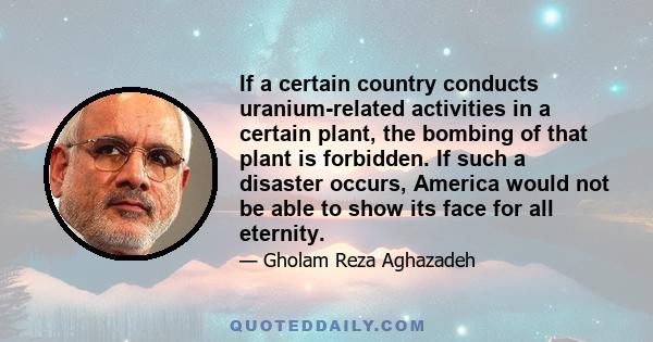 If a certain country conducts uranium-related activities in a certain plant, the bombing of that plant is forbidden. If such a disaster occurs, America would not be able to show its face for all eternity.