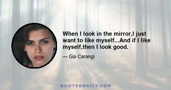 When I look in the mirror,I just want to like myself...And if I like myself,then I look good.