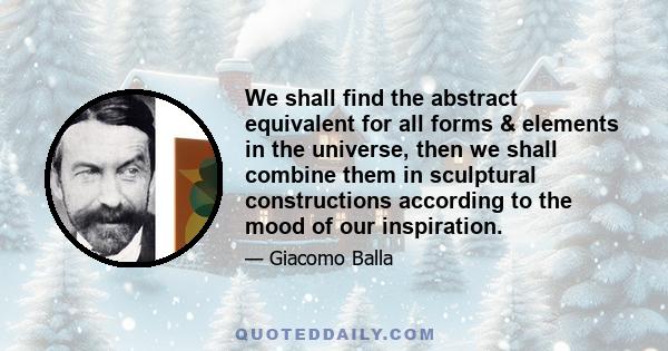 We shall find the abstract equivalent for all forms & elements in the universe, then we shall combine them in sculptural constructions according to the mood of our inspiration.